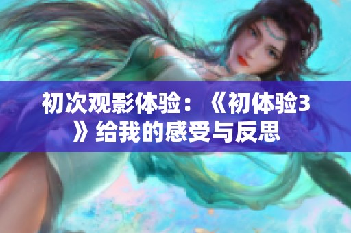 初次观影体验：《初体验3》给我的感受与反思