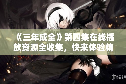 《三年成全》第四集在线播放资源全收集，快来体验精彩剧情！