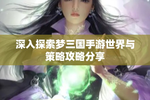深入探索梦三国手游世界与策略攻略分享