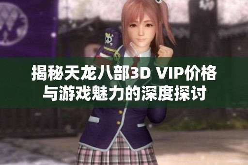 揭秘天龙八部3D VIP价格与游戏魅力的深度探讨