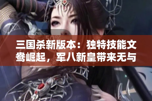 三国杀新版本：独特技能文鸯崛起，军八新皇带来无与伦比的强势表现