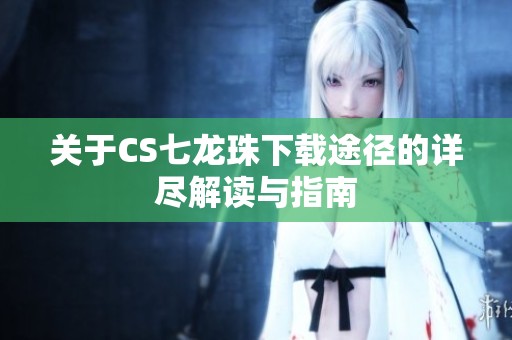 关于CS七龙珠下载途径的详尽解读与指南