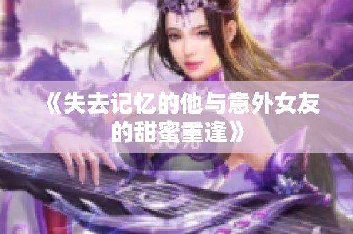 《失去记忆的他与意外女友的甜蜜重逢》