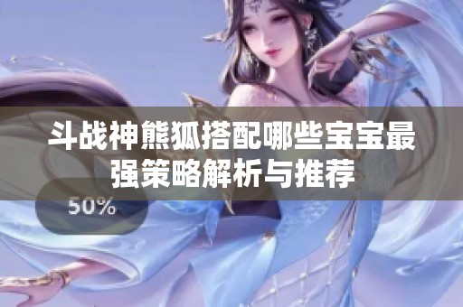 斗战神熊狐搭配哪些宝宝最强策略解析与推荐