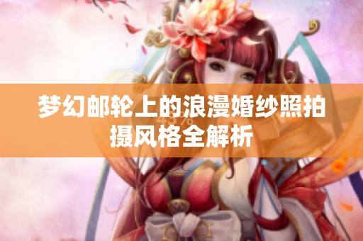 梦幻邮轮上的浪漫婚纱照拍摄风格全解析