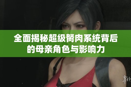 全面揭秘超级胬肉系统背后的母亲角色与影响力