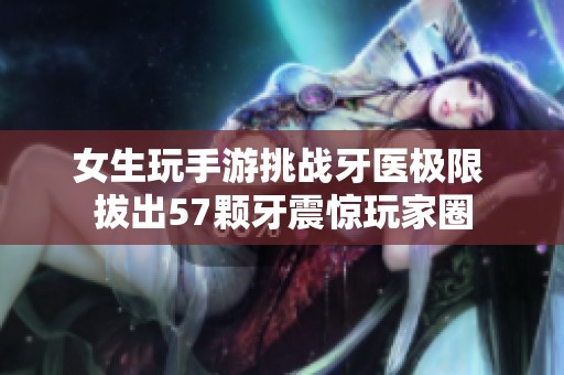 女生玩手游挑战牙医极限 拔出57颗牙震惊玩家圈