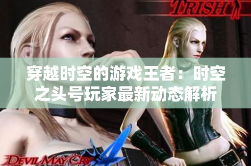 穿越时空的游戏王者：时空之头号玩家最新动态解析