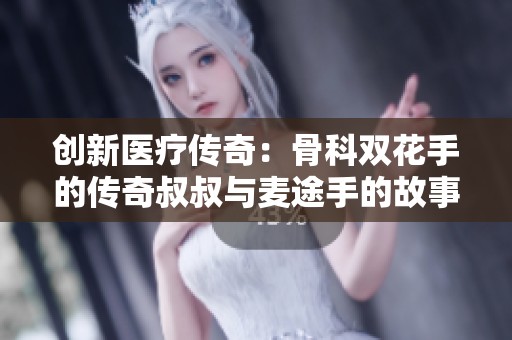 创新医疗传奇：骨科双花手的传奇叔叔与麦途手的故事