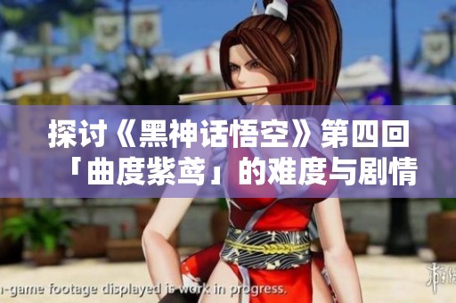 探讨《黑神话悟空》第四回「曲度紫鸢」的难度与剧情深度