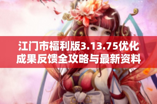 江门市福利版3.13.75优化成果反馈全攻略与最新资料分享