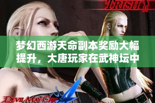 梦幻西游天命副本奖励大幅提升，大唐玩家在武神坛中的选择新转变