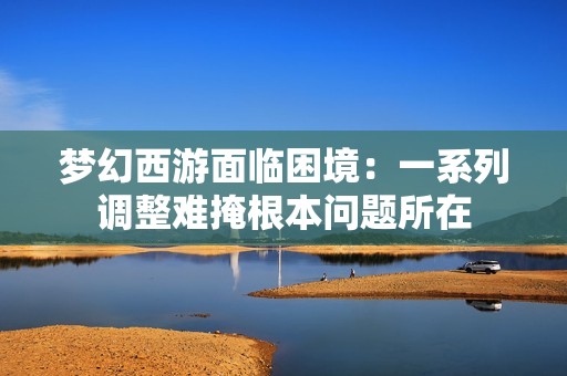 梦幻西游面临困境：一系列调整难掩根本问题所在