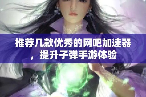 推荐几款优秀的网吧加速器，提升子弹手游体验