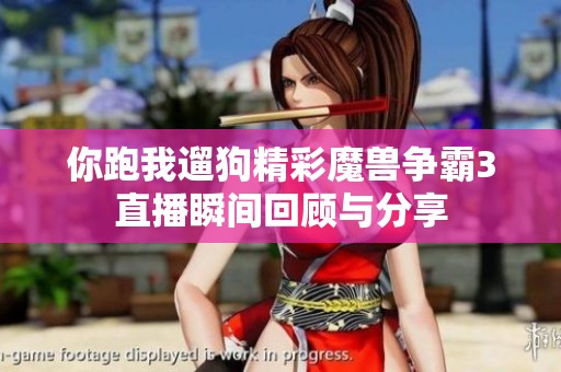 你跑我遛狗精彩魔兽争霸3直播瞬间回顾与分享