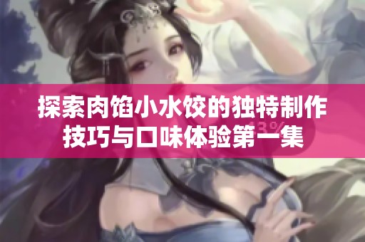 探索肉馅小水饺的独特制作技巧与口味体验第一集