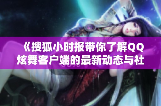《搜狐小时报带你了解QQ炫舞客户端的最新动态与社会影响》