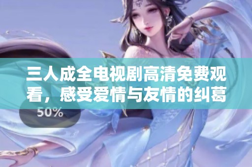 三人成全电视剧高清免费观看，感受爱情与友情的纠葛与成长