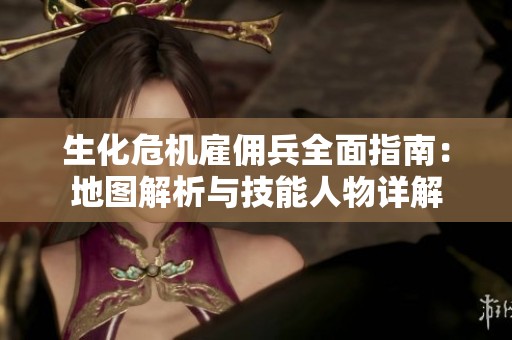 生化危机雇佣兵全面指南：地图解析与技能人物详解