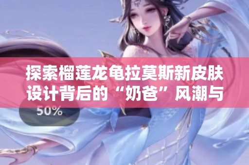 探索榴莲龙龟拉莫斯新皮肤设计背后的“奶爸”风潮与创意解析