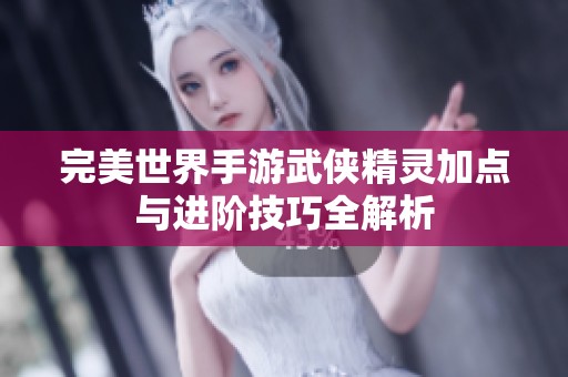 完美世界手游武侠精灵加点与进阶技巧全解析