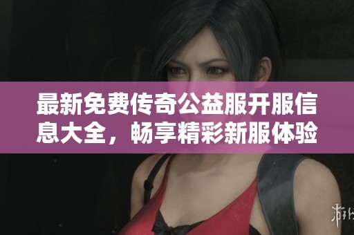 最新免费传奇公益服开服信息大全，畅享精彩新服体验