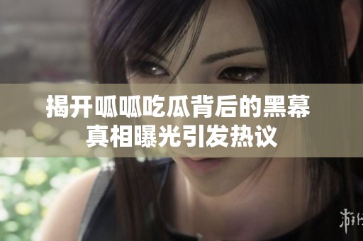 揭开呱呱吃瓜背后的黑幕 真相曝光引发热议