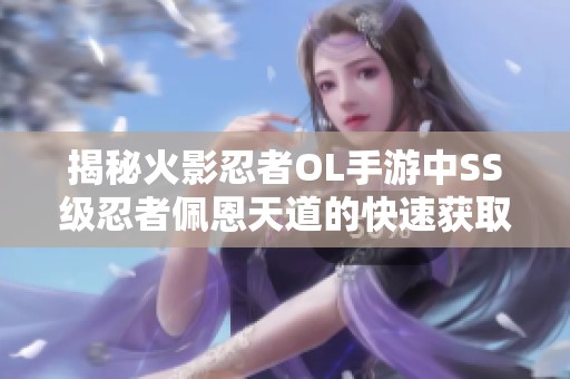 揭秘火影忍者OL手游中SS级忍者佩恩天道的快速获取技巧与攻略
