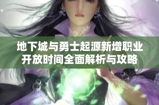 地下城与勇士起源新增职业开放时间全面解析与攻略