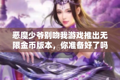 恶魔少爷别吻我游戏推出无限金币版本，你准备好了吗
