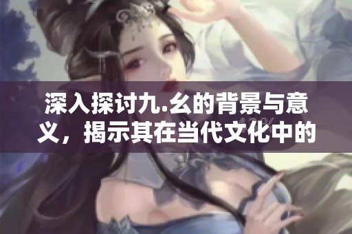 深入探讨九.幺的背景与意义，揭示其在当代文化中的影响