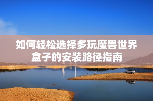 如何轻松选择多玩魔兽世界盒子的安装路径指南