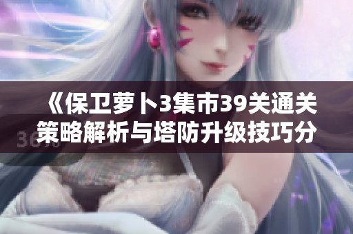 《保卫萝卜3集市39关通关策略解析与塔防升级技巧分享》