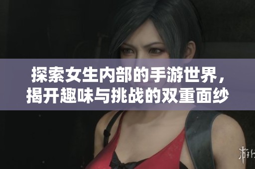 探索女生内部的手游世界，揭开趣味与挑战的双重面纱