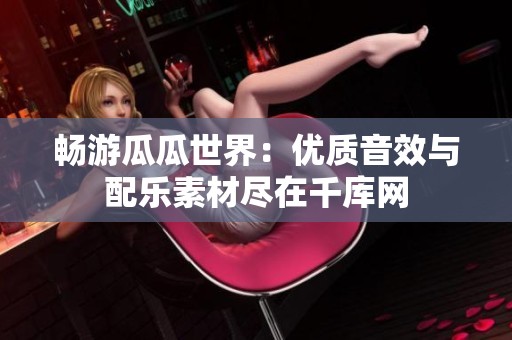 畅游瓜瓜世界：优质音效与配乐素材尽在千库网
