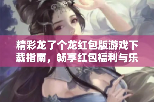 精彩龙了个龙红包版游戏下载指南，畅享红包福利与乐趣