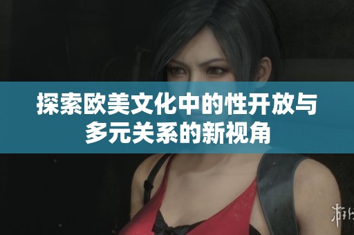 探索欧美文化中的性开放与多元关系的新视角