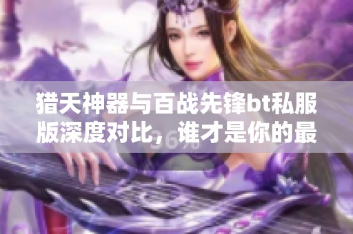 猎天神器与百战先锋bt私服版深度对比，谁才是你的最佳选择