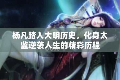 杨凡踏入大明历史，化身太监逆袭人生的精彩历程
