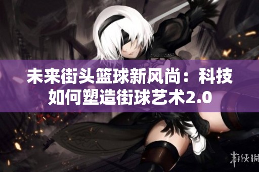 未来街头篮球新风尚：科技如何塑造街球艺术2.0