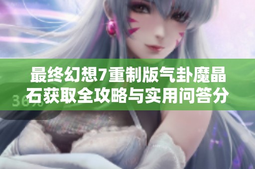最终幻想7重制版气卦魔晶石获取全攻略与实用问答分享