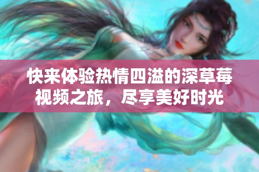 快来体验热情四溢的深草莓视频之旅，尽享美好时光