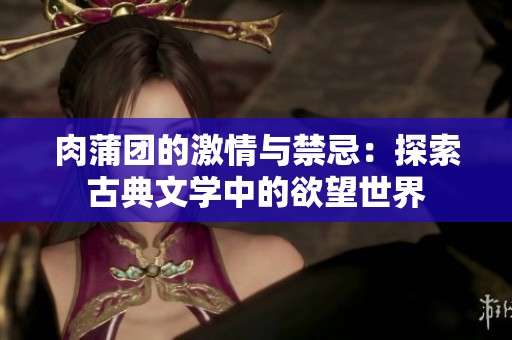 肉蒲团的激情与禁忌：探索古典文学中的欲望世界