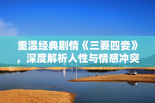 重温经典剧情《三要四妾》，深度解析人性与情感冲突