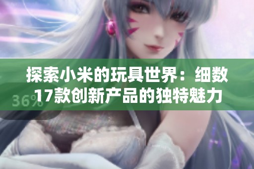 探索小米的玩具世界：细数17款创新产品的独特魅力
