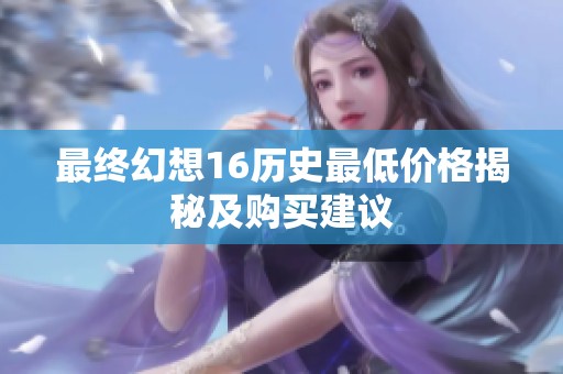 最终幻想16历史最低价格揭秘及购买建议