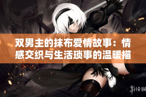 双男主的抹布爱情故事：情感交织与生活琐事的温暖描绘