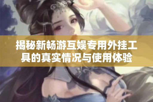 揭秘新畅游互娱专用外挂工具的真实情况与使用体验