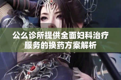 公么诊所提供全面妇科治疗服务的换药方案解析