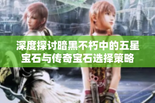 深度探讨暗黑不朽中的五星宝石与传奇宝石选择策略